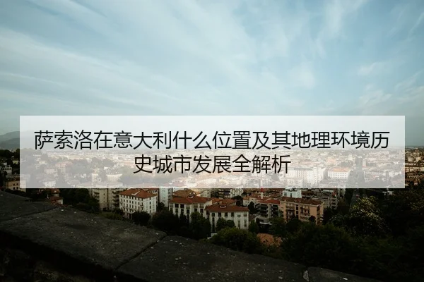 萨索洛在意大利什么位置及其地理环境历史城市发展全解析