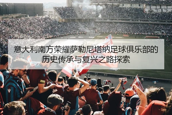 意大利南方荣耀萨勒尼塔纳足球俱乐部的历史传承与复兴之路探索