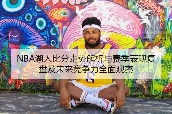 NBA湖人比分走势解析与赛季表现复盘及未来竞争力全面观察