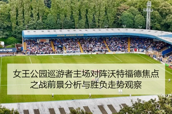 女王公园巡游者主场对阵沃特福德焦点之战前景分析与胜负走势观察