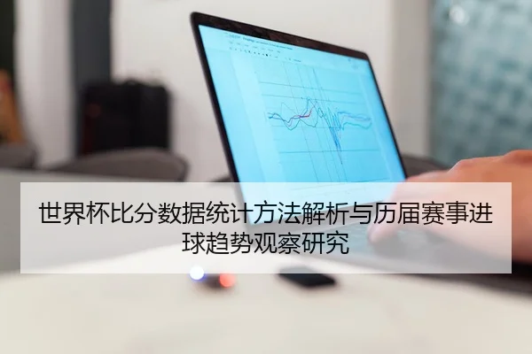 世界杯比分数据统计方法解析与历届赛事进球趋势观察研究