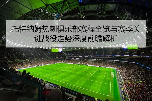 托特纳姆热刺俱乐部赛程全览与赛季关键战役走势深度前瞻解析
