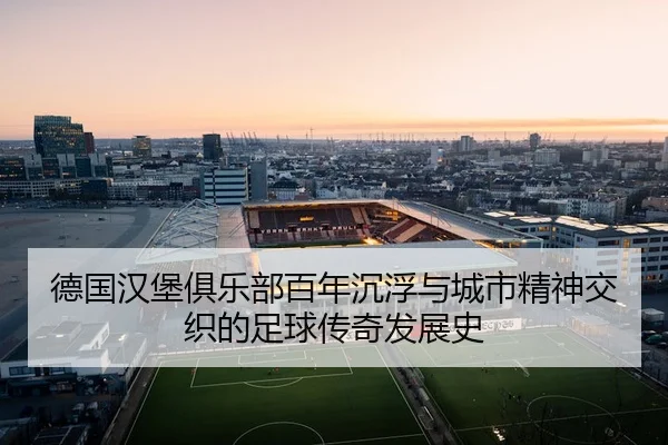 德国汉堡俱乐部百年沉浮与城市精神交织的足球传奇发展史
