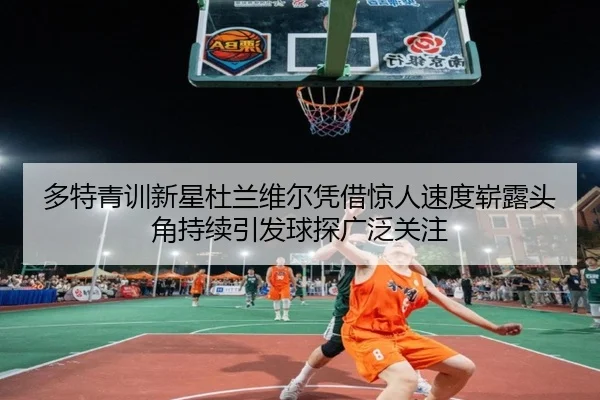 多特青训新星杜兰维尔凭借惊人速度崭露头角持续引发球探广泛关注