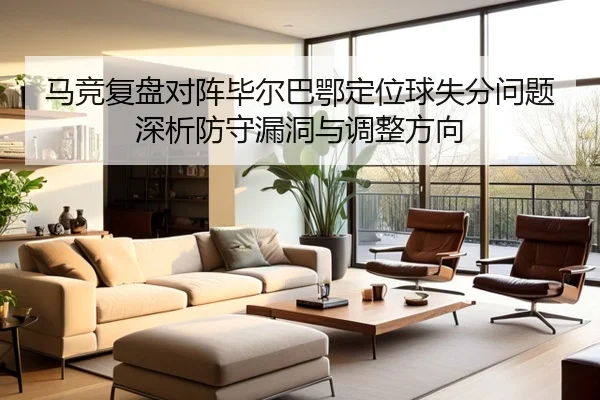 马竞复盘对阵毕尔巴鄂定位球失分问题深析防守漏洞与调整方向